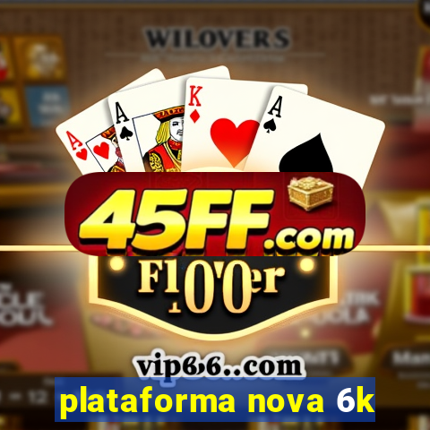 plataforma nova 6k